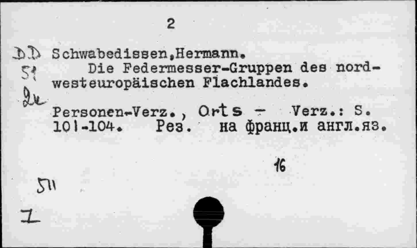 ﻿2
Schwabedissen,Hermann.
Ç4 Die Federmesser-Gruppen des nord-westeuropäischen Flachlandes.
Personen-Verz.> Orts т Verz.; S.
101-104. Рез. на франц.и англ.яз.
К